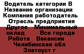 Водитель категории В › Название организации ­ Компания-работодатель › Отрасль предприятия ­ Другое › Минимальный оклад ­ 1 - Все города Работа » Вакансии   . Челябинская обл.,Златоуст г.